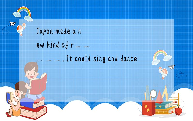 Japan made a new kind of r_____.It could sing and dance