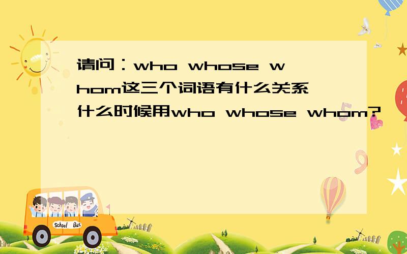 请问：who whose whom这三个词语有什么关系,什么时候用who whose whom?