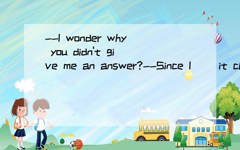 --I wonder why you didn't give me an answer?--Since I __it clear ,how could I 选项是A don't make B hadn't made C didn't make D haven't make