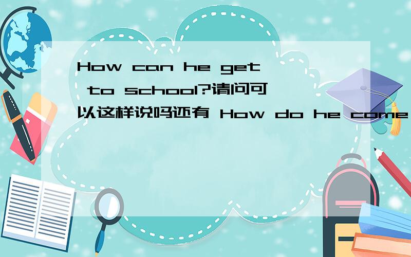 How can he get to school?请问可以这样说吗还有 How do he come to school可以这样说吗。