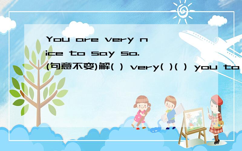 You are very nice to say so.(句意不变)解( ) very( )( ) you to say so.