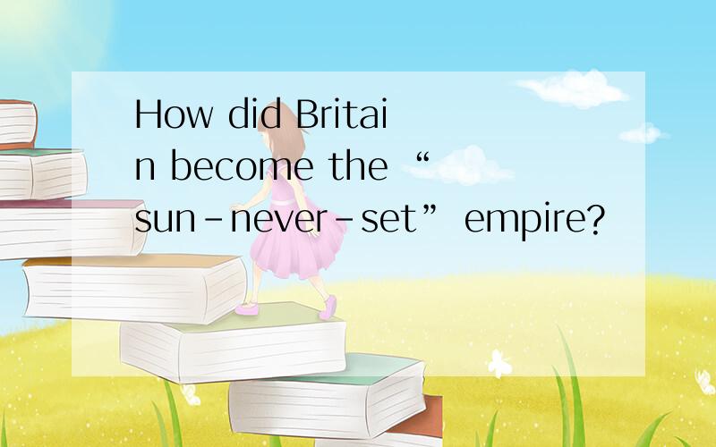 How did Britain become the “sun-never-set” empire?