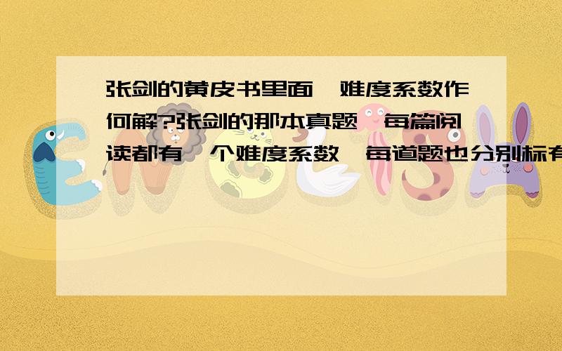 张剑的黄皮书里面,难度系数作何解?张剑的那本真题,每篇阅读都有一个难度系数,每道题也分别标有难度系数,取值在0到1之间,以小数表示.不知道是如何反应难度的?希望大家不吝赐教,[ ]