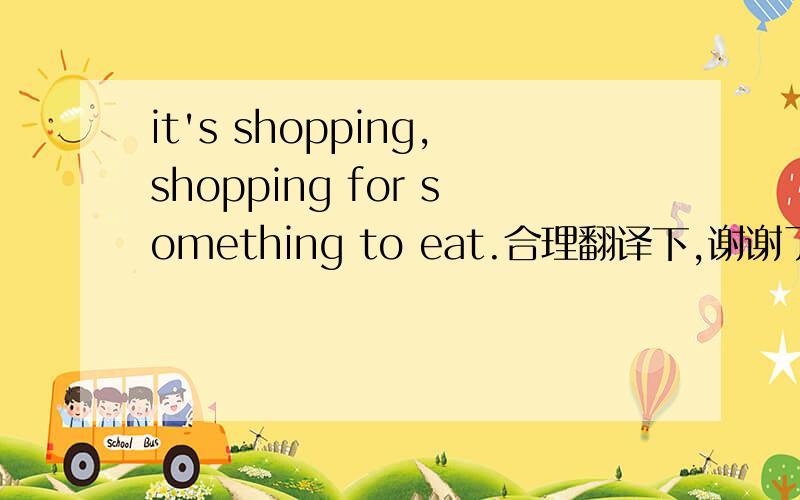 it's shopping,shopping for something to eat.合理翻译下,谢谢了.