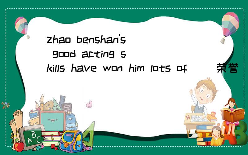 zhao benshan's good acting skills have won him lots of( )荣誉