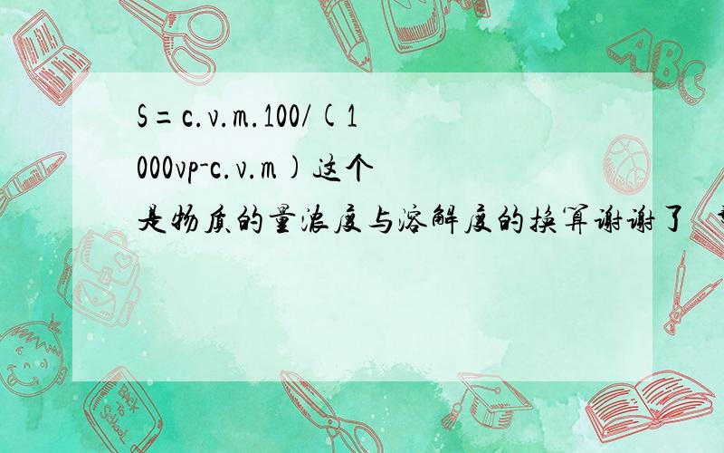 S=c.v.m.100/(1000vp-c.v.m)这个是物质的量浓度与溶解度的换算谢谢了   帮我解释一下是怎么推的