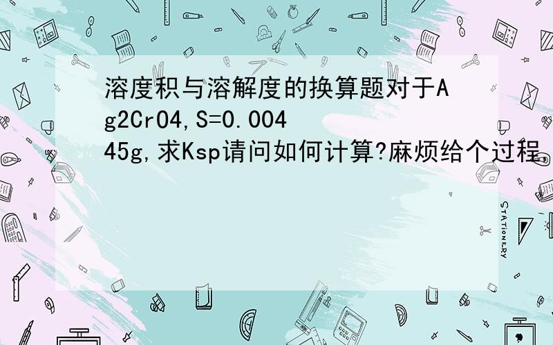 溶度积与溶解度的换算题对于Ag2CrO4,S=0.00445g,求Ksp请问如何计算?麻烦给个过程,