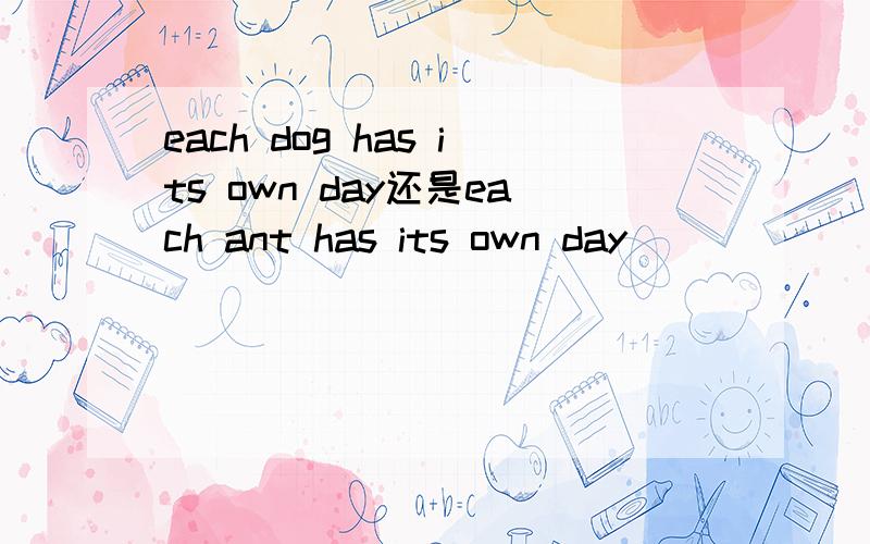 each dog has its own day还是each ant has its own day