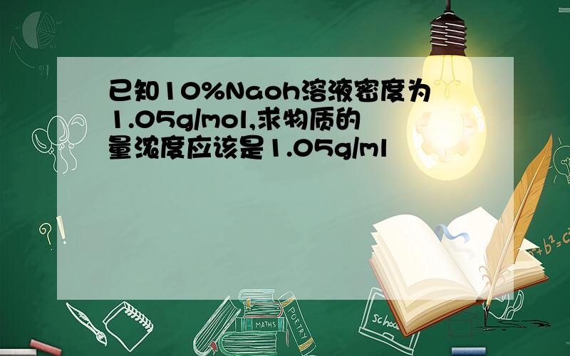 已知10%Naoh溶液密度为1.05g/mol,求物质的量浓度应该是1.05g/ml