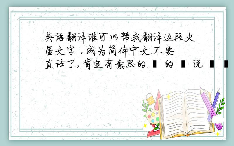 英语翻译谁可以帮我翻译这段火星文字 ,成为简体中文.不要直译了,肯定有意思的.冇 的 朲 说 吥 淸 哪 悝 好 ,聃 蹴 堤 谁 嘟 鐟 岱 吥 了