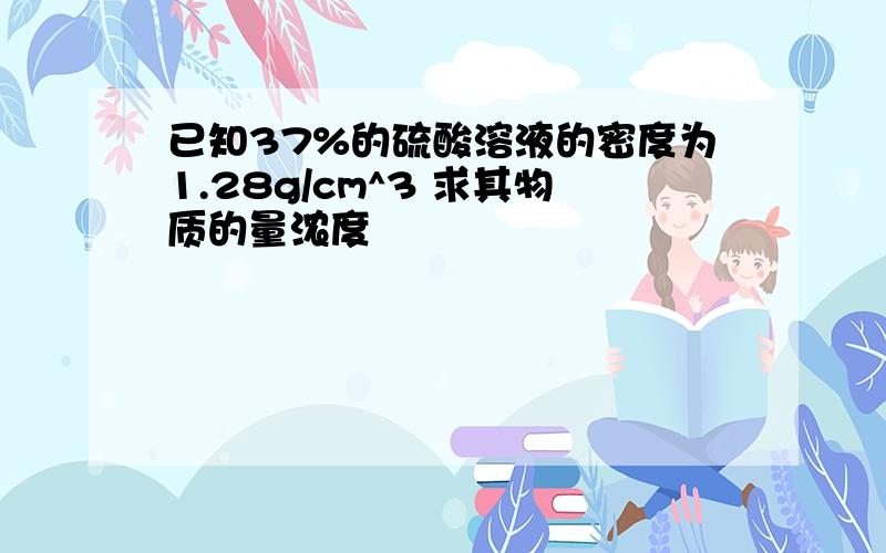 已知37%的硫酸溶液的密度为1.28g/cm^3 求其物质的量浓度