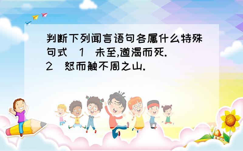 判断下列闻言语句各属什么特殊句式（1）未至,道渴而死.（2）怒而触不周之山.