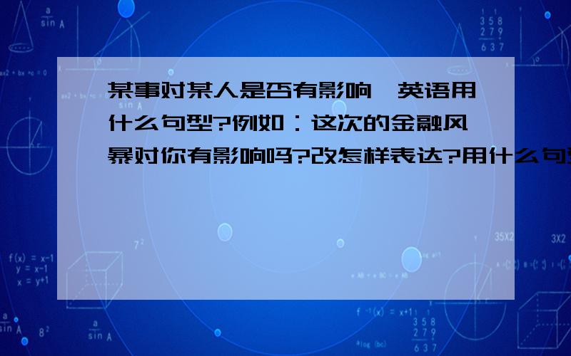 某事对某人是否有影响,英语用什么句型?例如：这次的金融风暴对你有影响吗?改怎样表达?用什么句型?