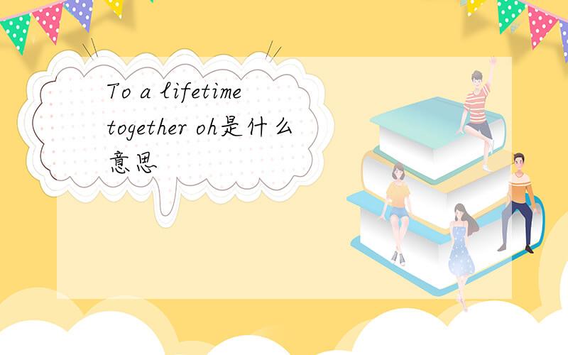 To a lifetime together oh是什么意思