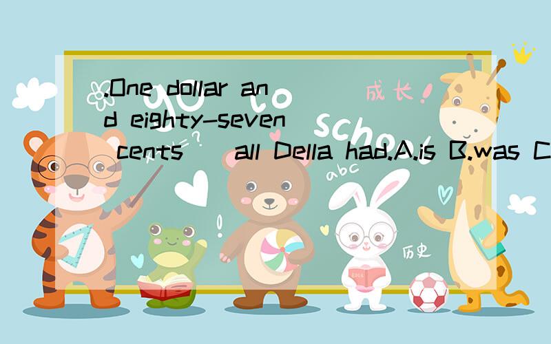 .One dollar and eighty-seven cents__all Della had.A.is B.was C.are D.were