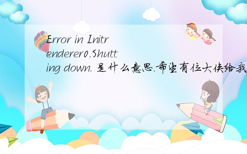 Error in Initrenderer0.Shutting down. 是什么意思.希望有位大侠给我说哈