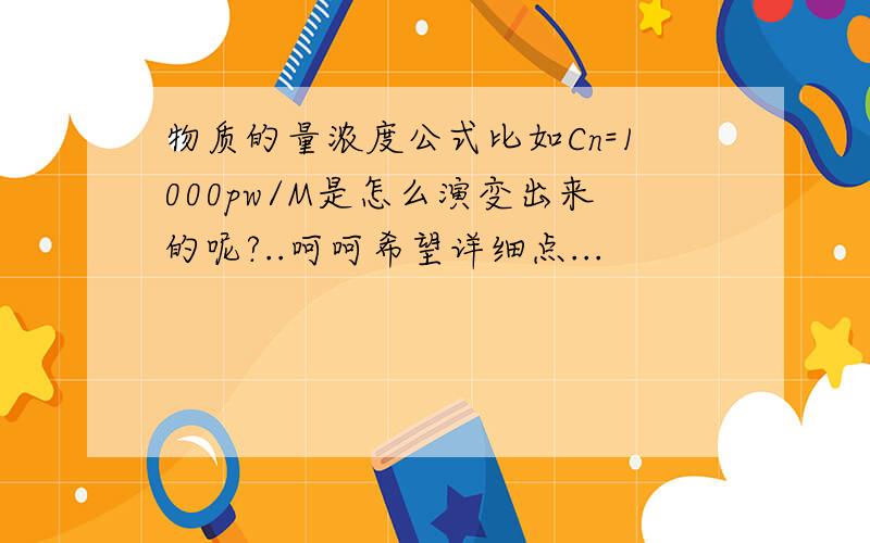 物质的量浓度公式比如Cn=1000pw/M是怎么演变出来的呢?..呵呵希望详细点...