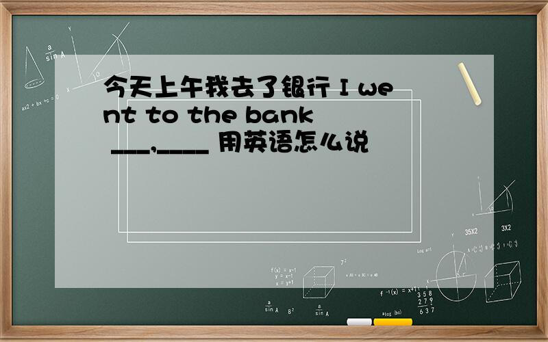 今天上午我去了银行 I went to the bank ___,____ 用英语怎么说