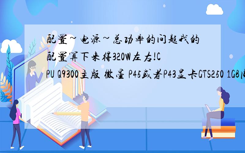 配置~电源~总功率的问题我的配置算下来得320W左右!CPU Q9300主版 微星 P45或者P43显卡GTS250 1GB内存 6G光区键盘鼠标算下来得总功率是320W,不知道这总功率说的是额定还是峰值呢?我想买个宽幅王