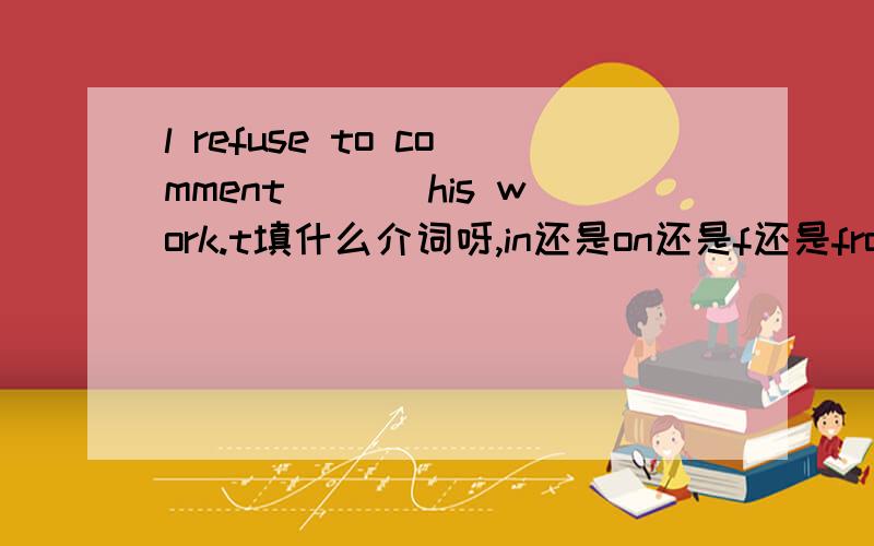 l refuse to comment ___his work.t填什么介词呀,in还是on还是f还是from