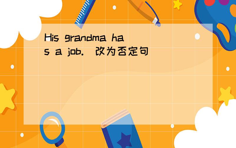 His grandma has a job.(改为否定句)