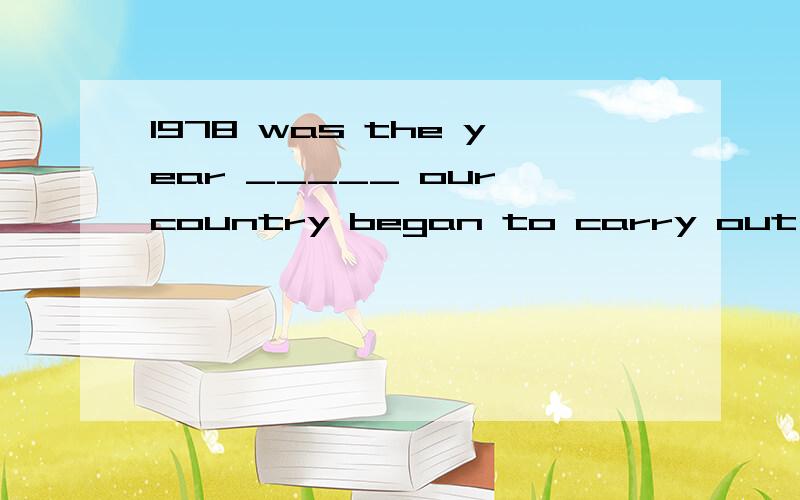 1978 was the year _____ our country began to carry out the open policy.选项点开看!1978 was the year _____ our country began to carry out the open policy.A.that B.in when C.on which D.in which