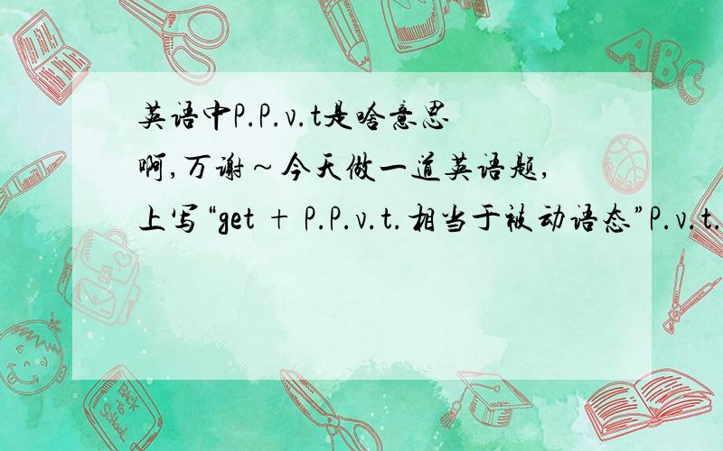 英语中P.P.v.t是啥意思啊,万谢～今天做一道英语题,上写“get + P.P.v.t.相当于被动语态”P.v.t.是啥意思,呵呵,