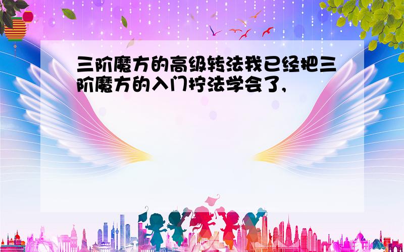 三阶魔方的高级转法我已经把三阶魔方的入门拧法学会了,