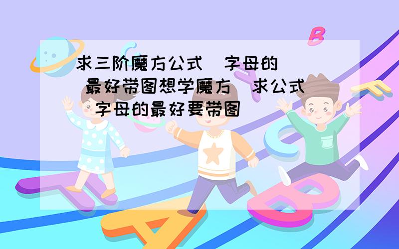 求三阶魔方公式  字母的   最好带图想学魔方  求公式  字母的最好要带图