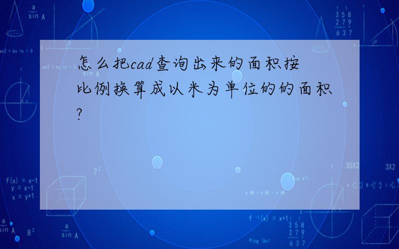 怎么把cad查询出来的面积按比例换算成以米为单位的的面积?