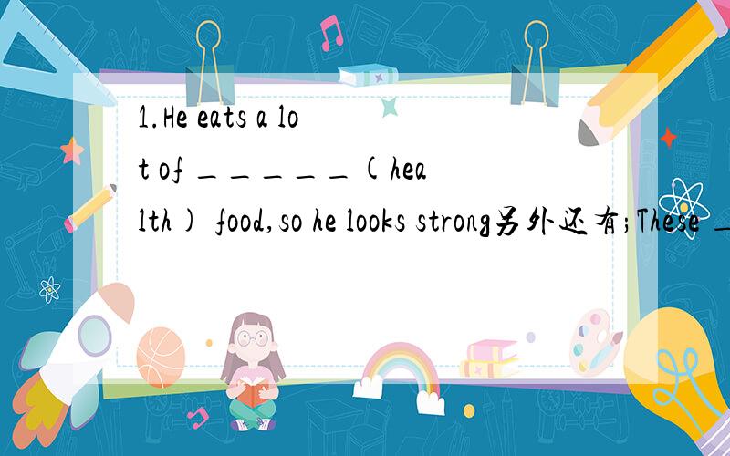 1.He eats a lot of _____(health) food,so he looks strong另外还有;These _____(tomato) are big ,but those under the table are small.2.You can learn a lot from the movie about____(english) history.3.My aunt's birthday is on November _____(nine).适