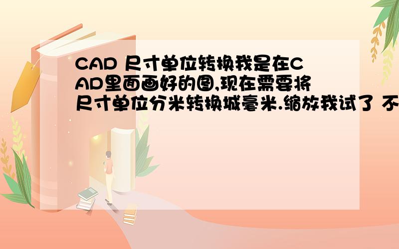 CAD 尺寸单位转换我是在CAD里面画好的图,现在需要将尺寸单位分米转换城毫米.缩放我试了 不行的.成功了+分