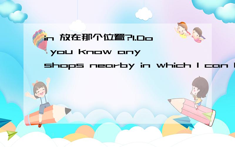 in 放在那个位置?1.Do you know any shops nearby in which I can buy flowers?请问例句,如果把in 放在句后面 是放在那个词的后面?介词放后面的时候,which是不是可以省略?