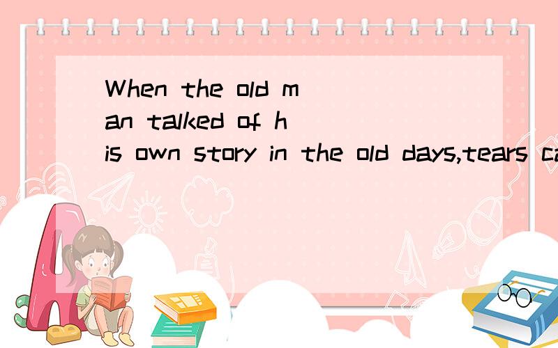 When the old man talked of his own story in the old days,tears came _______ his eyes.A.from B.out of C.in D.to