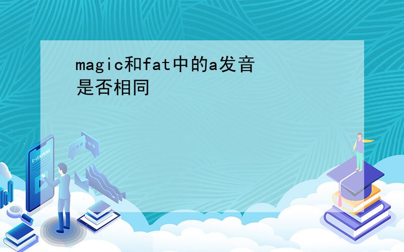 magic和fat中的a发音是否相同