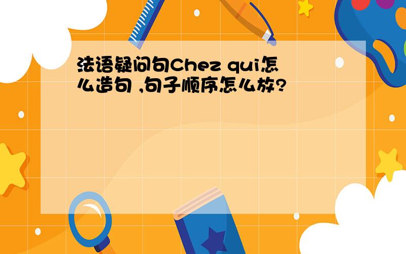 法语疑问句Chez qui怎么造句 ,句子顺序怎么放?