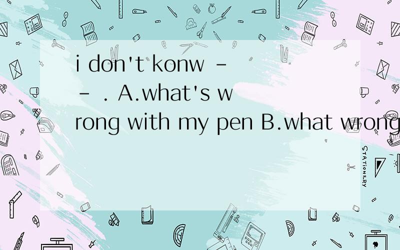 i don't konw -- . A.what's wrong with my pen B.what wrong with my pen C.my pen is wrong.请再说一下选哪个答案的原因.