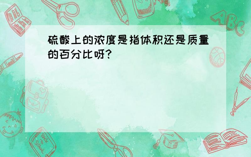 硫酸上的浓度是指体积还是质量的百分比呀?