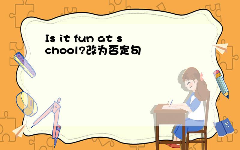 Is it fun at school?改为否定句