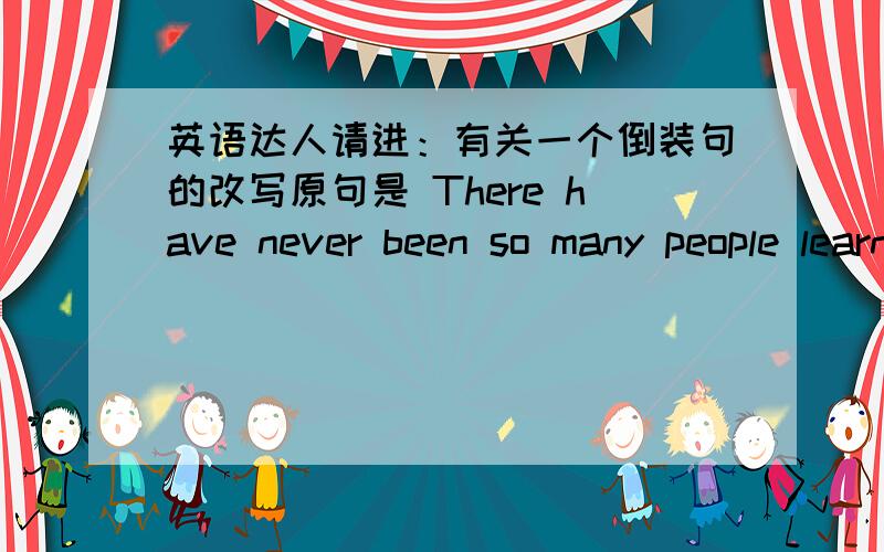 英语达人请进：有关一个倒装句的改写原句是 There have never been so many people learning English before.我改写的是 Never before have there been so many people learning English.参考答案是：Never before have so many people