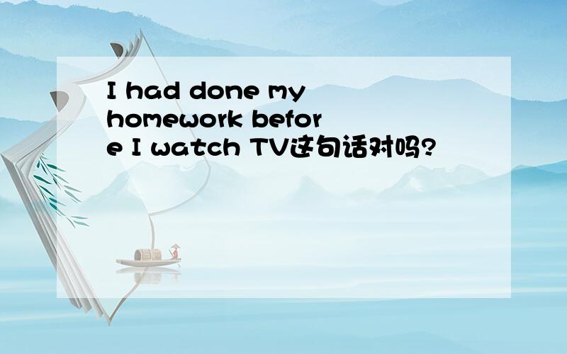 I had done my homework before I watch TV这句话对吗?