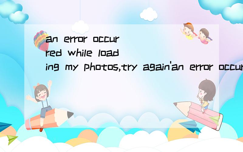 an error occurred while loading my photos,try again'an error occurred while loading my photos,try again这玩意是啥子意思.