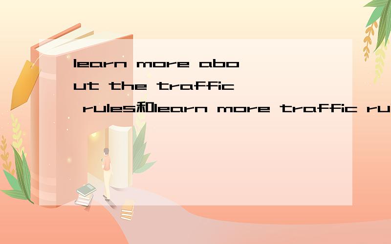 learn more about the traffic rules和learn more traffic rules为什么一个有the一个没有呢