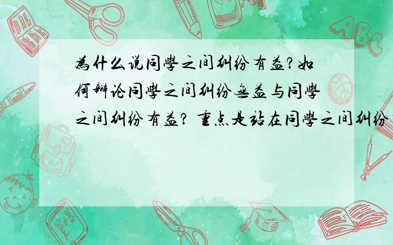 为什么说同学之间纠纷有益?如何辩论同学之间纠纷无益与同学之间纠纷有益? 重点是站在同学之间纠纷有益这一方的辩手!