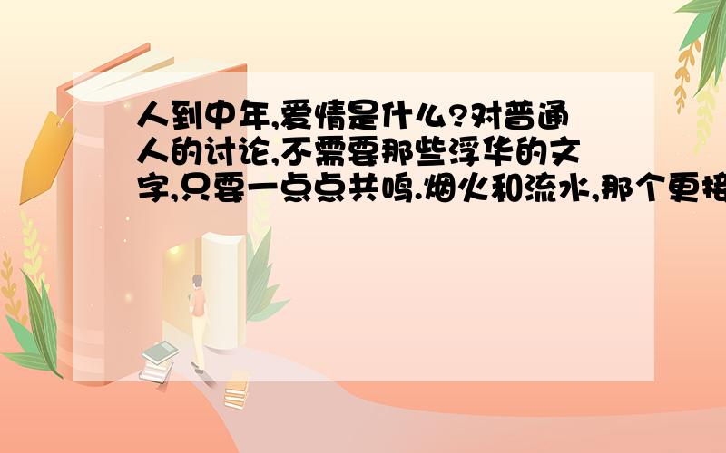 人到中年,爱情是什么?对普通人的讨论,不需要那些浮华的文字,只要一点点共鸣.烟火和流水,那个更接近爱情呢?