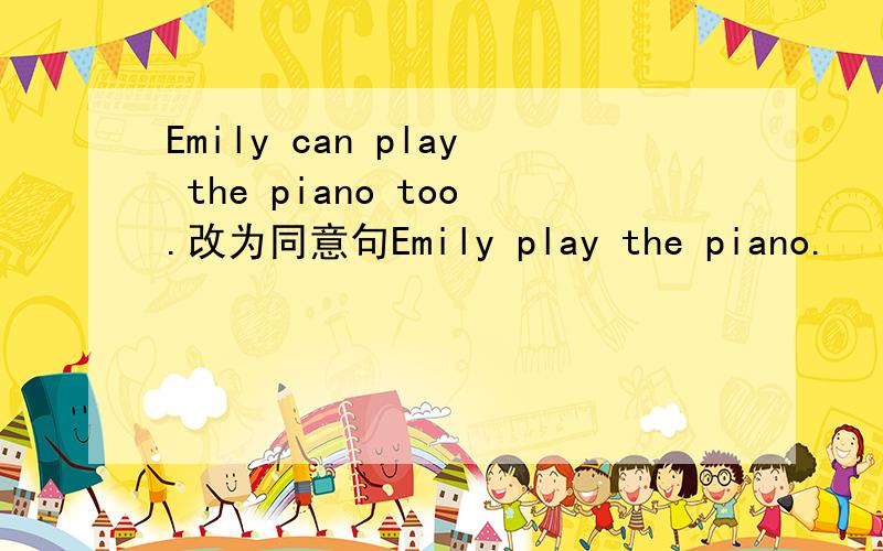 Emily can play the piano too.改为同意句Emily play the piano.
