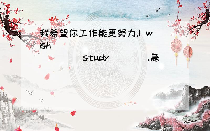 我希望你工作能更努力.I wish ____ ____ ____ study____.急