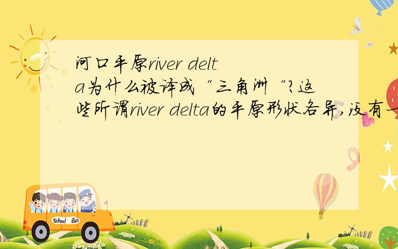 河口平原river delta为什么被译成“三角洲“?这些所谓river delta的平原形状各异,没有一个是三角形,“三角洲”这个译法莫名奇妙!