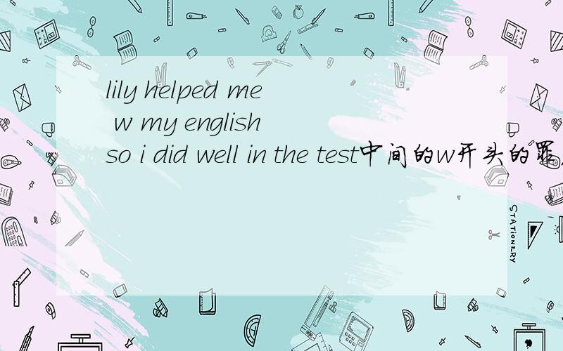 lily helped me w my english so i did well in the test中间的w开头的罪名填中间的w开头的怎么填