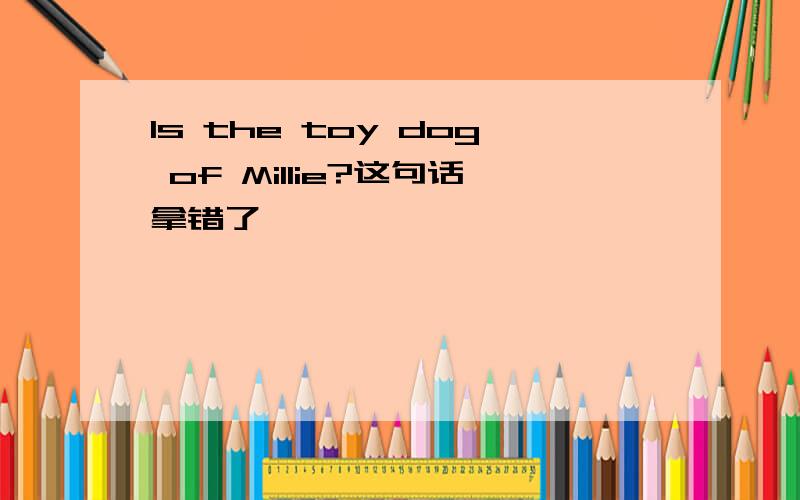 Is the toy dog of Millie?这句话拿错了